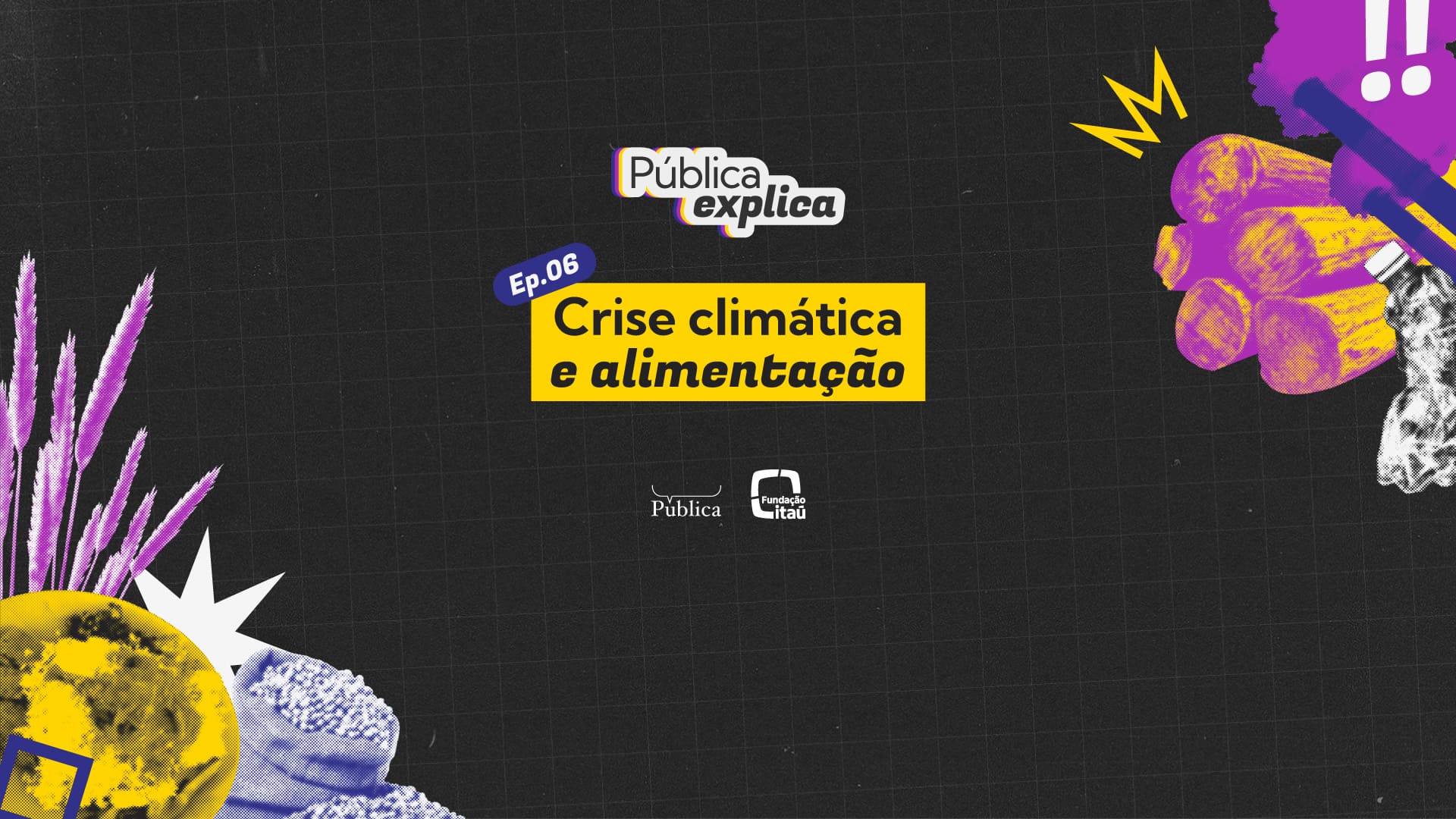 Imagem do "Pública Explica" (Ep. 06) sobre "Crise climática e alimentação", com fundo preto, ilustrações de grãos, planeta, madeira e vegetação. Logos da Pública e Fundação Itaú em destaque.